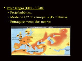 • Peste Negra (1347 – 1350):
– Peste bubônica.
– Morte de 1/2 dos europeus (45 milhões).
– Enfraquecimento dos nobres.

 
