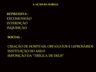 A AÇÃO DA IGREJA

 REPRESSIVA :
 EXCOMUNHÃO
 INTERDIÇÃO
 INQUISIÇÃO
 SOCIAL :
 CRIAÇÃO DE HOSPITAIS, ORFANATOS E LEPROSÁRIOS
 INSTITUIÇÃO DO ASILO
 IMPOSIÇÃO DA “TRÉGUA DE DEUS”

 