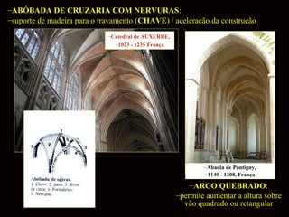 –ABÓBADA DE CRUZARIA COM NERVURAS:
–suporte de madeira para o travamento (CHAVE) / aceleração da construção
–Catedral de AUXERRE,
–1023 - 1235 França

–Abadia de Pontigny,
–1140 - 1208, França

–ARCO QUEBRADO:
–permite aumentar a altura sobre
vão quadrado ou retangular

 