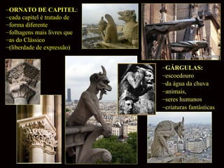 –ORNATO DE CAPITEL:
–cada capitel é tratado de
–forma diferente
–folhagens mais livres que
–as do Clássico
–(liberdade de expressão)
–GÁRGULAS:
–escoedouro
–da água da chuva
–animais,
–seres humanos
–criaturas fantásticas

 