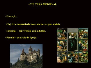 –CULTURA MEDIEVAL

–Educação:
–Objetivo: transmissão dos valores e regras sociais
–Informal – convivência com adultos.
–Formal – controle da Igreja.

 