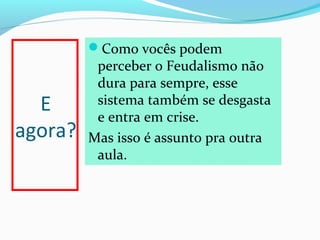 Como vocês podem

E
agora?

perceber o Feudalismo não
dura para sempre, esse
sistema também se desgasta
e entra em crise.
Mas isso é assunto pra outra
aula.

 