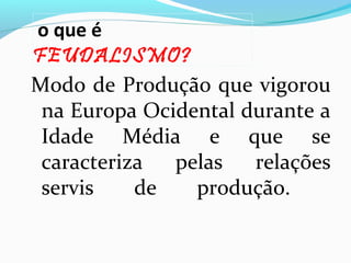 o que é
FEUDALISMO?
Modo de Produção que vigorou
na Europa Ocidental durante a
Idade Média e que se
caracteriza
pelas
relações
servis
de
produção.

 