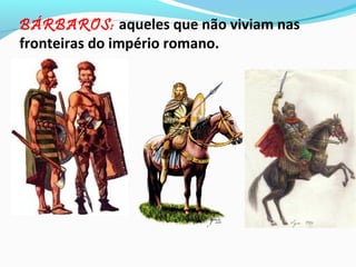 BÁRBAROS: aqueles que não viviam nas
fronteiras do império romano.

 