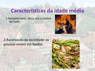 Características da idade média
 1.Teocentrismo: Deus era o centro
    de tudo.




2.Ruralização da sociedade: as
pessoas viviam em feudos.
 