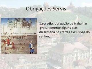 Obrigações Servis

     1.corvéia: obrigação de trabalhar
      gratuitamente alguns dias
     da semana nas terras exclusivas do
     senhor;
 