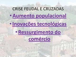 CRISE FEUDAL E CRUZADAS
• Aumento populacional
• Inovações tecnológicas
   • Ressurgimento do
         comércio
 