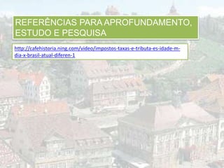 REFERÊNCIAS PARA APROFUNDAMENTO,
ESTUDO E PESQUISA
http://cafehistoria.ning.com/video/impostos-taxas-e-tributa-es-idade-m-
dia-x-brasil-atual-diferen-1
 