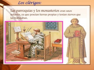 Los clérigos:
Las parroquias y los monasterios eran unos
señoríos, ya que poseían tierras propias y tenían siervos que
las trabajaban.
 