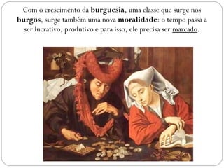 Com o crescimento da burguesia, uma classe que surge nos
burgos, surge também uma nova moralidade: o tempo passa a
ser lucrativo, produtivo e para isso, ele precisa ser marcado.
 