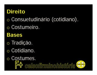Direito
o Consuetudinário (cotidiano).
o Costumeiro.
Bases
o Tradição.
o Cotidiano.
o Costumes.
 