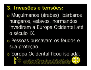 3. Invasões e tensões:
o Muçulmanos (árabes), bárbaros
 húngaros, eslavos, normandos
 invadiram a Europa Ocidental até
 o século IX.
o Pessoas buscavam os feudos e
 sua proteção.
o Europa Ocidental ficou isolada.
 