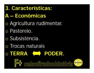 3. Características:
A – Econômicas
o Agricultura rudimentar.
o Pastoreio.
o Subsistência.
o Trocas naturais
o TERRA          PODER.
 