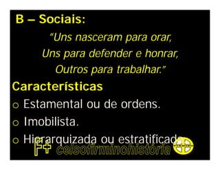 B – Sociais:
     “Uns nasceram para orar,
     Uns para defender e honrar,
       Outros para trabalhar.”
Características
o Estamental ou de ordens.
o Imobilista.
o Hierarquizada ou estratificada.
 
