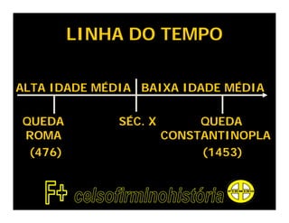 LINHA DO TEMPO

ALTA IDADE MÉDIA BAIXA IDADE MÉDIA

QUEDA         SÉC. X        QUEDA
ROMA                   CONSTANTINOPLA
 (476)                      (1453)
 