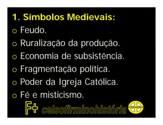 1. Símbolos Medievais:
o Feudo.
o Ruralização da produção.
o Economia de subsistência.
o Fragmentação política.
o Poder da Igreja Católica.
o Fé e misticismo.
 