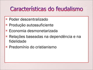 Poder descentralizado Produção autossuficiente Economia desmonetarizada Relações baseadas na dependência e na fidelidade Predomínio do cristianismo 