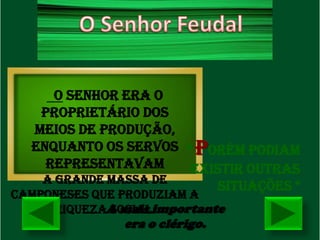 O senhor era o
   proprietário dos
  meios de produção,
  enquanto os servos * Porém podiam
    representavam     existir outras
   a grande massa de
                          situações *
camponeses que produziam a
     riquezaA mais importante
             social.
               era o clérigo.
 