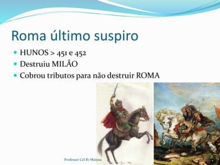 Roma último suspiro
 HUNOS > 451 e 452
 Destruiu MILÃO
 Cobrou tributos para não destruir ROMA
10Professor Cel R1 Mateus
 
