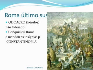 Roma último suspiro
 ODOACRO (hérulos)
não federado
 Conquistou Roma
e mandou as insígnias p
CONSTANTINOPLA
11Professor Cel R1 Mateus
 