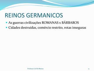 REINOS GERMANICOS
 As guerras civilizações ROMANAS x BÁRBAROS
 Cidades destruídas, comércio restrito, rotas inseguras
13Professor Cel R1 Mateus
 