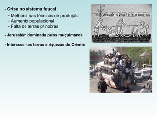 - Crise no sistema feudal Melhoria nas técnicas de produção Aumento populacional  Falta de terras p/ nobres   - Jerusalém dominada pelos muçulmanos - Interesse nas terras e riquezas do Oriente 