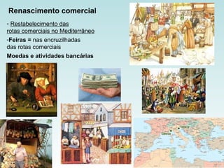 Renascimento comercial Restabelecimento das rotas comerciais no Mediterrâneo Feiras =  nas encruzilhadas  das rotas comerciais Moedas e atividades bancárias  