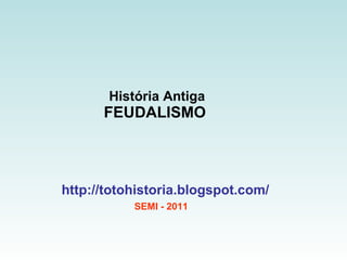 História Antiga FEUDALISMO  http://totohistoria.blogspot.com/ SEMI - 2011 