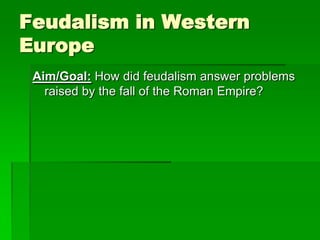 Feudalism in Western
Europe
Aim/Goal: How did feudalism answer problems
raised by the fall of the Roman Empire?

 