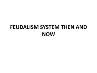 FEUDALISM SYSTEM THEN AND
NOW
 