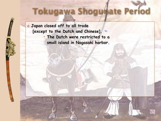 Tokugawa Shogunate Period
a Japan closed off to all trade
   [except to the Dutch and Chinese]. 
         The Dutch were restricted to a
          small island in Nagasaki harbor.
 