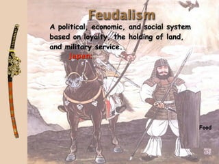 Feudalism
A political, economic, and social system
based on loyalty, the holding of land,
and military service.
     Japan:




                                           Food
 