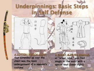 Underpinnings: Basic Steps
     in Self Defense




A COTTON BREECH CLOUT         A SHORT SLEEVED KIMONO,
that extended up over the     or “armor robe,” was tied
chest was the basic           snugly at the waist with a
undergarment of a samurai’s   special knot (lower right)
costume
 