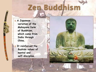 Zen Buddhism
a A Japanese
  variation of the
  Mahayana form
  of Buddhism,
  which came from
  India through
  China.

a It reinforced the
   Bushido values of
   mental and
   self-discipline.
 
