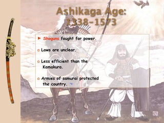 Ashikaga Age:
             1338-1573
► Shoguns fought for power.

a Laws are unclear.

a Less efficient than the
   Kamakura.

a Armies of samurai protected
  the country. 
 