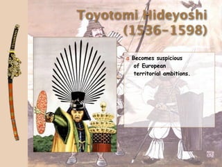 Toyotomi Hideyoshi
      (1536-1598)

      a Becomes suspicious
         of European
         territorial ambitions.
 