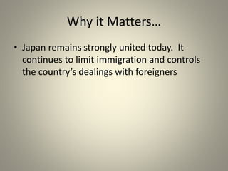 Why it Matters…
• Japan remains strongly united today. It
continues to limit immigration and controls
the country’s dealings with foreigners
 