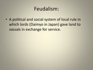 Feudalism:
• A political and social system of local rule in
which lords (Daimyo in Japan) gave land to
vassals in exchange for service.
 