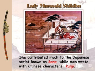 Lady Murasaki ShikibuLady Murasaki Shikibu
She contributed much to the Japanese
script known as kana, while men wrote
with Chinese characters, kanji.
 