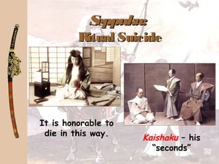 Seppuku:Seppuku:
Ritual SuicideRitual Suicide
Kaishaku – his
“seconds”
It is honorable to
die in this way.
 