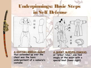 Underpinnings: Basic Steps
in Self Defense
A COTTON BREECH CLOUTA COTTON BREECH CLOUT
that extended up over the
chest was the basic
undergarment of a samurai’s
costume
A SHORT SLEEVED KIMONOA SHORT SLEEVED KIMONO,
or “armor robe,” was tied
snugly at the waist with a
special knot (lower right)
 