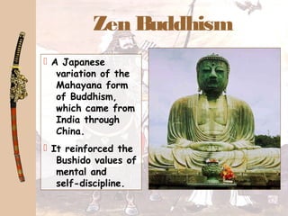 Zen Buddhism
 A Japanese
variation of the
Mahayana form
of Buddhism,
which came from
India through
China.
 It reinforced the
Bushido values of
mental and
self-discipline.
 