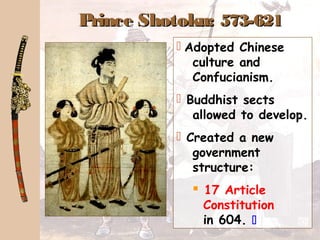 Prince Shotoku:Prince Shotoku: 573-621573-621
 Adopted Chinese
culture and
Confucianism.
 Buddhist sects
allowed to develop.
 Created a new
government
structure:
 17 Article
Constitution
in 604. 
 