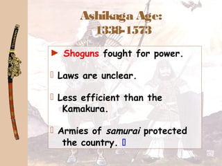 Ashikaga Age:
1338-1573
► Shoguns fought for power.
 Laws are unclear.
 Less efficient than the
Kamakura.
 Armies of samurai protected
the country. 
 