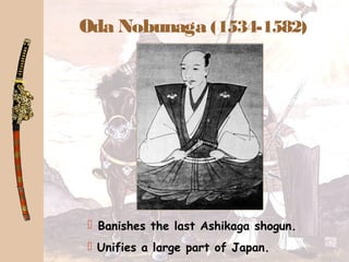 Oda Nobunaga (1534-1582)
 Banishes the last Ashikaga shogun.
 Unifies a large part of Japan.
 