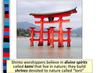 Shinto worshippers believe in divine spirits
called kami that live in nature; they build
shrines devoted to nature called “torii”
 