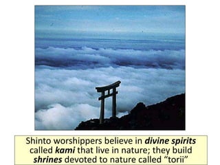 Shinto worshippers believe in divine spirits
called kami that live in nature; they build
shrines devoted to nature called “torii”
 