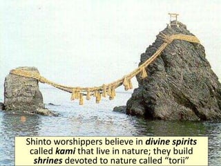 Shinto worshippers believe in divine spirits
called kami that live in nature; they build
shrines devoted to nature called “torii”
 