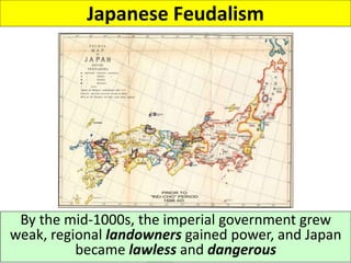 Japanese Feudalism
By the mid-1000s, the imperial government grew
weak, regional landowners gained power, and Japan
became lawless and dangerous
 