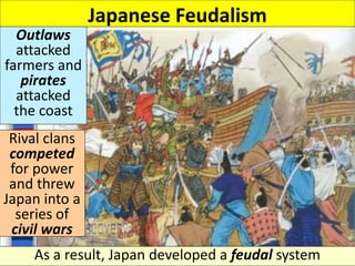 Japanese Feudalism
Outlaws
attacked
farmers and
pirates
attacked
the coast
Rival clans
competed
for power
and threw
Japan into a
series of
civil wars
As a result, Japan developed a feudal system
 